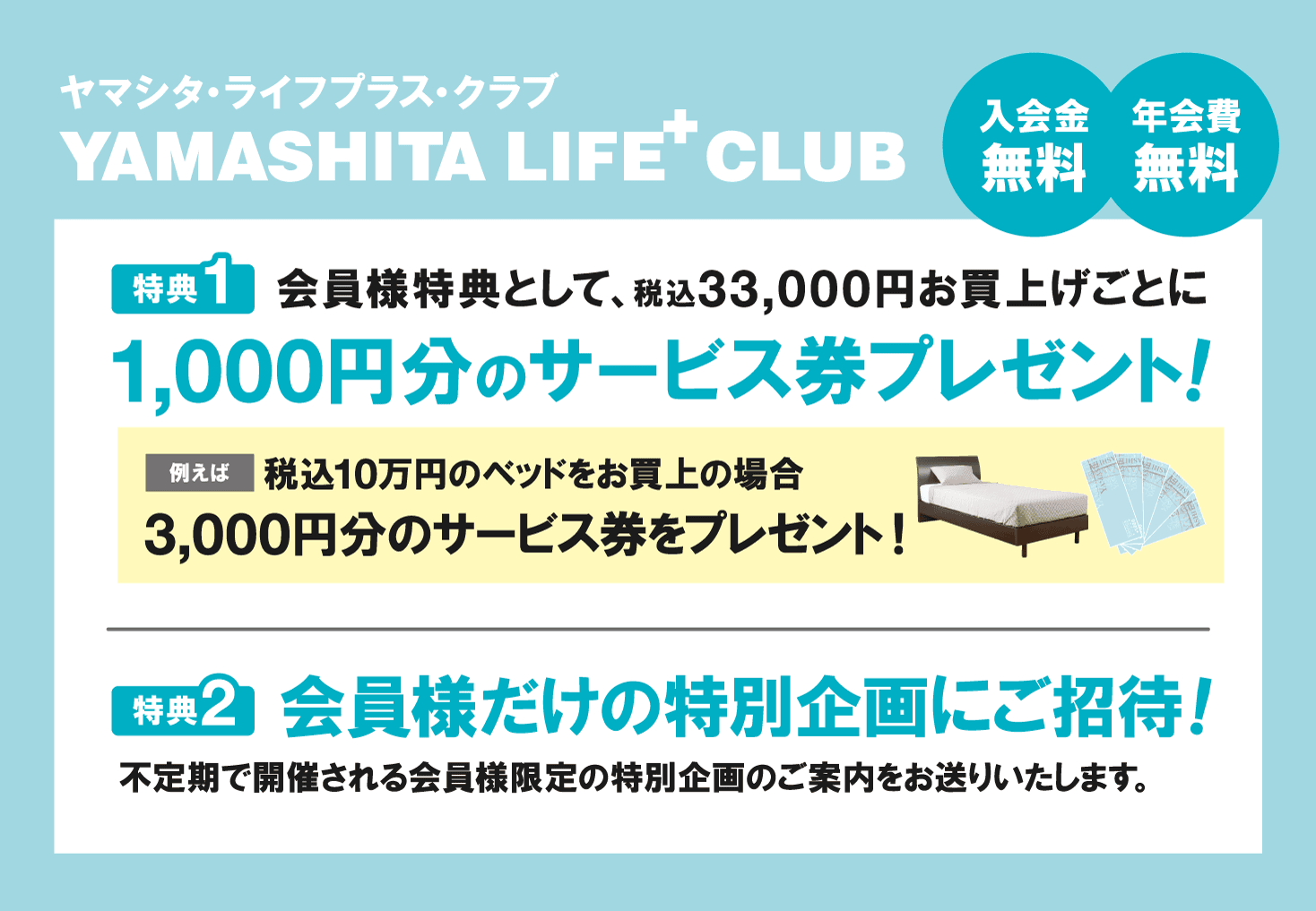 YAMASHItA LIFE+ CLUB 入会金無料 年会費無料 特典1 会員特典として税込33,000円お買い上げごとに1,000円分のサービス券プレゼント！ 特典2 会員様だけの特別企画にご招待！